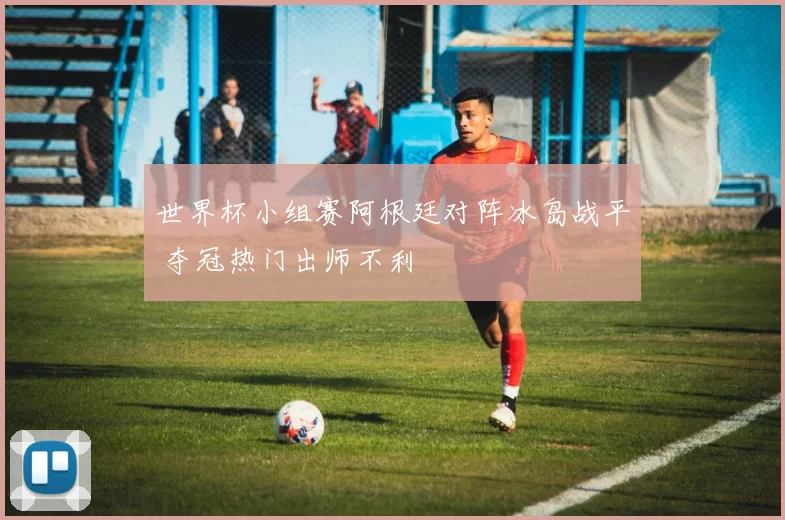世界杯小组赛阿根廷对阵冰岛战平 夺冠热门出师不利