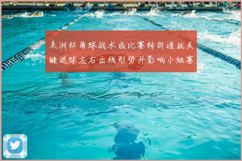 美洲杯角球战术成比赛转折造就关键进球左右出线形势并影响小组赛排名