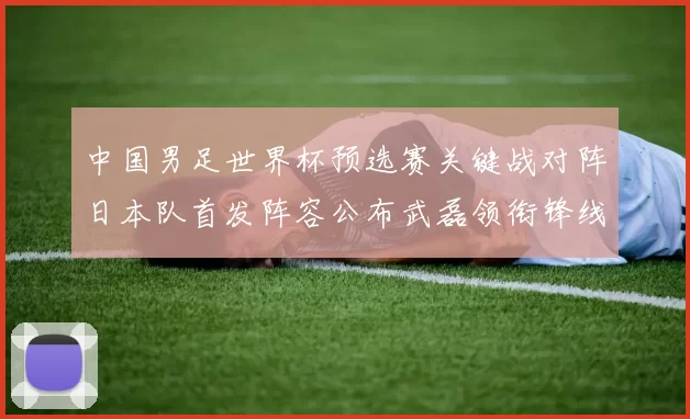 中国男足世界杯预选赛关键战对阵日本队首发阵容公布武磊领衔锋线