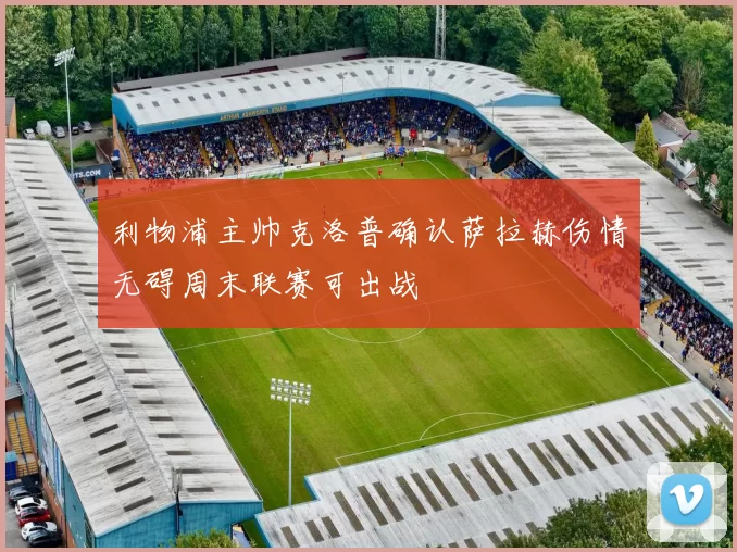 利物浦主帅克洛普确认萨拉赫伤情无碍周末联赛可出战